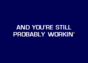 AND YOU'RE STILL

PROBABLY WORKIN'