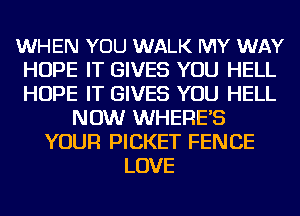 WHEN YOU WALK MY WAY
HOPE IT GIVES YOU HELL
HOPE IT GIVES YOU HELL

NOW WHERE'S
YOUR PICKET FENCE
LOVE