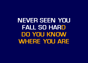NEVER SEEN YOU
FALL 50 HARD

DO YOU KNOW
WHERE YOU ARE