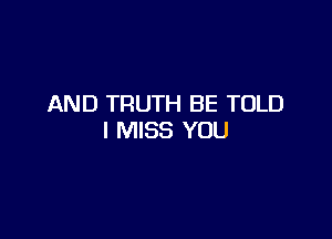 AND TRUTH BE TOLD

I MISS YOU
