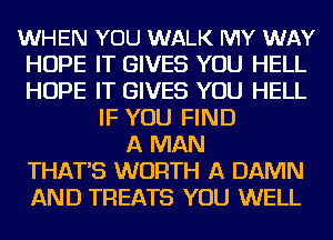 WHEN YOU WALK MY WAY
HOPE IT GIVES YOU HELL
HOPE IT GIVES YOU HELL

IF YOU FIND
A MAN
THAT'S WORTH A DAMN
AND TREATS YOU WELL