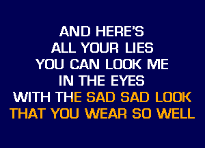 AND HERE'S
ALL YOUR LIES
YOU CAN LOOK ME
IN THE EYES
WITH THE SAD SAD LOOK
THAT YOU WEAR SO WELL