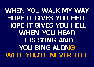 WHEN YOU WALK MY WAY
HOPE IT GIVES YOU HELL
HOPE IT GIVES YOU HELL

WHEN YOU HEAR

THIS SONG AND

YOU SING ALONG
WELL YOU'LL NEVER TELL