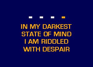 IN MY DARKEST

STATE OF MIND
I AM RIDDLED

WITH DESPAIR