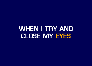 WHEN I TRY AND

CLOSE MY EYES