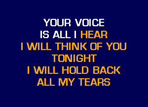 YOUR VOICE
IS ALL I HEAR
I WILL THINK OF YOU
TONIGHT
I WILL HOLD BACK
ALL MY TEARS