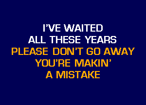 I'VE WAITED
ALL THESE YEARS
PLEASE DON'T GO AWAY
YOU'RE MAKIN'
A MISTAKE