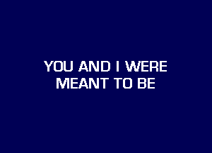 YOU AND I WERE

MEANT TO BE