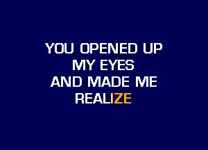 YOU OPENED UP
MY EYES

AND MADE ME
REALIZE