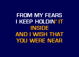 FROM MY FEARS
l KEEP HOLDIN' IT
INSIDE
AND I WISH THAT
YOU WERE NEAR

g