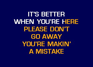 IT'S BETTER
WHEN YOURE HERE
PLEASE DON'T
GO AWAY
YOURE MAKIN'

A MISTAKE