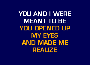 YOU AND I WERE
MEANT TO BE
YOU OPENED UP

MY EYES
AND MADE ME
REALIZE