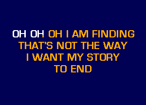 OH OH OH IAM FINDING
THAT'S NOT THE WAY
I WANT MY STORY
TO END
