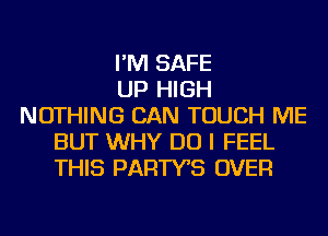 I'M SAFE
UP HIGH
NOTHING CAN TOUCH ME
BUT WHY DO I FEEL
THIS PARTYB OVER