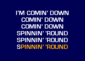 I'M COMIN' DOWN
COMIN' DOWN
CUMIN' DOWN

SPINNIN' 'ROUND

SPINNIN' 'ROUND

SPINNIN' 'RUUND

g