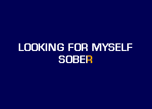 LOOKING FOR MYSELF

SOBER