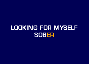 LOOKING FOR MYSELF

SOBER
