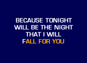 BECAUSE TONIGHT
WILL BE THE NIGHT
THAT I WILL
FALL FOR YOU

g