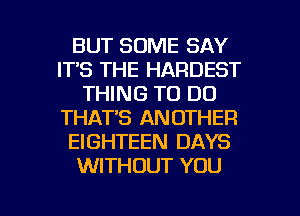 BUT SOME SAY
ITS THE HARDEST
THING TO DO
THATS ANOTHER
EIGHTEEN DAYS
WITHOUT YOU

g