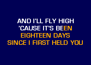 AND I'LL FLY HIGH
'CAUSE IT'S BEEN
EIGHTEEN DAYS
SINCE I FIRST HELD YOU