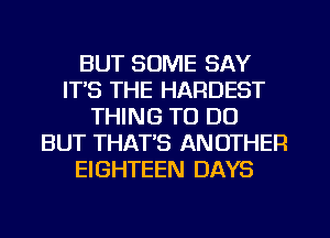 BUT SOME SAY
ITS THE HARDEST
THING TO DO
BUT THAT'S ANOTHER
EIGHTEEN DAYS