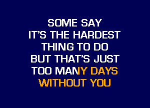 SOME SAY
ITS THE HARDEST
THING TO DO
BUT THAT'S JUST
TOO MANY DAYS
WITHOUT YOU

g