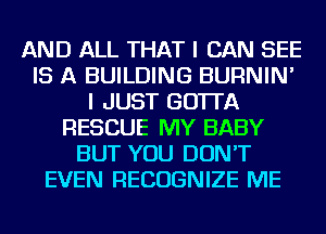 AND ALL THAT I CAN SEE
IS A BUILDING BURNIN'
I JUST GO'ITA
RESCUE MY BABY
BUT YOU DON'T
EVEN RECOGNIZE ME