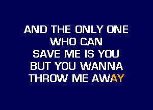 AND THE ONLY ONE
WHO CAN
SAVE ME IS YOU
BUT YOU WANNA
THROW ME AWAY

g