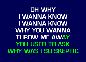 OH WHY
I WANNA KNOW
I WANNA KNOW
WHY YOU WANNA
THROW ME AWAY
YOU USED TO ASK
WHY WAS I SO SKEPTIC