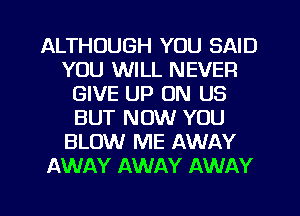 ALTHOUGH YOU SAID
YOU WILL NEVER
GIVE UP ON US
BUT NOW YOU
BLOW ME AWAY
AWAY AWAY AWAY