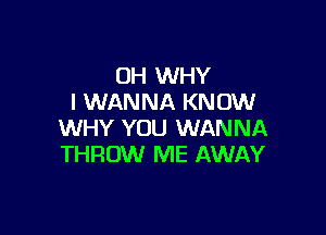 OH WHY
I WANNA KNOW

WHY YOU WANNA
THROW ME AWAY