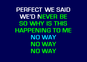 PERFECT WE SAID
WE'D NEVER BE
SO WHY IS THIS

HAPPENING TO ME

NO WAY
NO WAY

NO WAY I