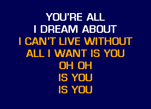 YOU'RE ALL
I DREAM ABOUT
I CAN'T LIVE WITHOUT
ALL I WANT IS YOU

OH OH
IS YOU
IS YOU