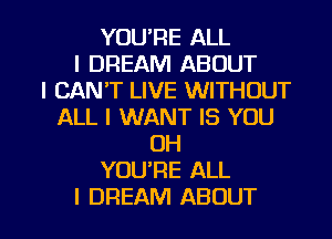 YOU'RE ALL
I DREAM ABOUT
I CAN'T LIVE WITHOUT
ALL I WANT IS YOU
OH
YOURE ALL

I DREAM ABOUT l