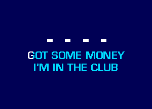 GOT SOME MONEY
I'M IN THE CLUB
