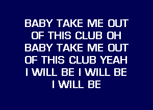 BABY TAKE ME OUT
OF THIS CLUB 0H
BABY TAKE ME OUT
OF THIS CLUB YEAH
I WILL BE I WILL BE
I WILL BE

g
