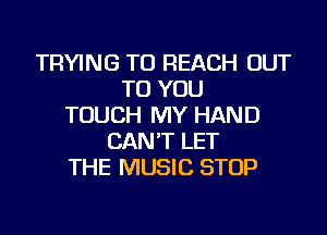 TRYING TO REACH OUT
TO YOU
TOUCH MY HAND
CAN'T LET
THE MUSIC STOP