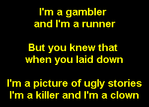 I'm a gambler
and I'm a runner

But you knew that
when you laid down

I'm a picture of ugly stories
I'm a killer and I'm a clown