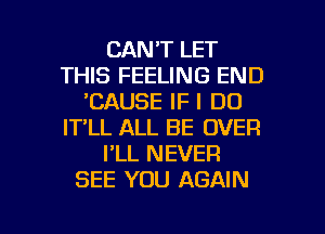 CAN'T LET
THIS FEELING END
'CAUSE IF I DO
IT'LL ALL BE OVER
I'LL NEVER
SEE YOU AGAIN

g