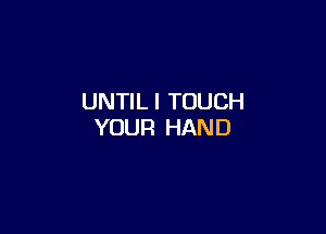 UNTIL l TOUCH

YOUR HAND