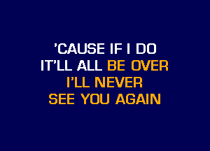 'CAUSE IF I DO
IT'LL ALL BE OVER

I'LL NEVER
SEE YOU AGAIN