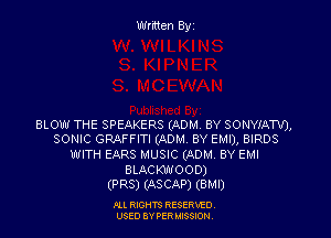 Written Byz

BLOW THE SPEAKERS (ADM. BY SONYIATV),
SONIC GRAFFITI (ADM. BY EMI), BIRDS
WITH EARS MUSIC (ADM, BY EMI
BLACKWOOD)

(PR8) (ASCAP) (BMI)

Ill moms RESERxEO
USED BY VER IDSSOON