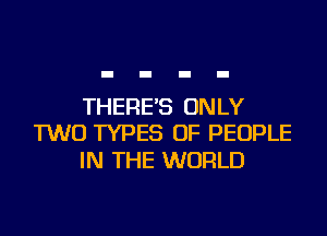 THERE'S ONLY
TWO TYPES OF PEOPLE

IN THE WORLD