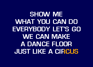 SHOW ME
WHAT YOU CAN DO
EVERYBODY LETS (30
WE CAN MAKE
A DANCE FLOOR
JUST LIKE A CIRCUS