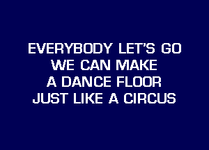 EVERYBODY LETS GO
WE CAN MAKE
A DANCE FLOUR
JUST LIKE A CIRCUS