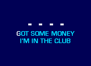 GOT SOME MONEY
I'M IN THE CLUB