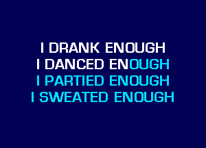 l DRANK ENOUGH
l DANCED ENOUGH
l PARTIED ENOUGH
I SWEATED ENOUGH