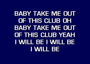 BABY TAKE ME OUT
OF THIS CLUB 0H
BABY TAKE ME OUT
OF THIS CLUB YEAH
I WILL BE I WILL BE
I WILL BE

g
