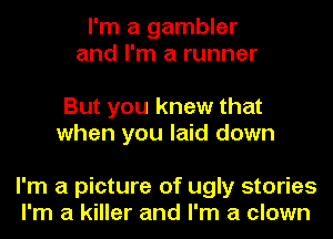 I'm a gambler
and I'm a runner

But you knew that
when you laid down

I'm a picture of ugly stories
I'm a killer and I'm a clown