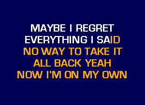 MAYBE I REGRET
EVERYTHING I SAID
NO WAY TO TAKE IT

ALL BACK YEAH

NOW PM ON MY OWN